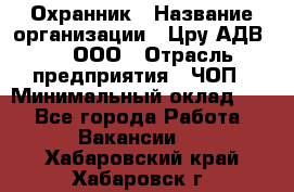 Охранник › Название организации ­ Цру АДВ777, ООО › Отрасль предприятия ­ ЧОП › Минимальный оклад ­ 1 - Все города Работа » Вакансии   . Хабаровский край,Хабаровск г.